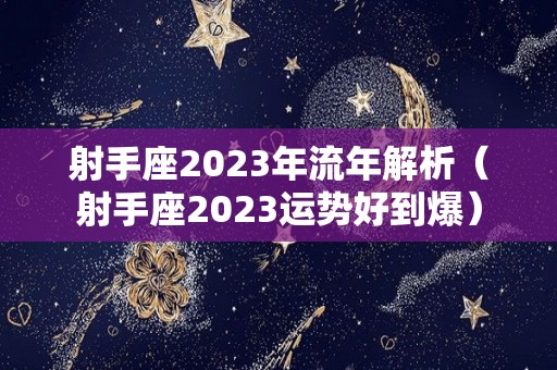 射手座2023年流年解析（射手座2023运势好到爆）