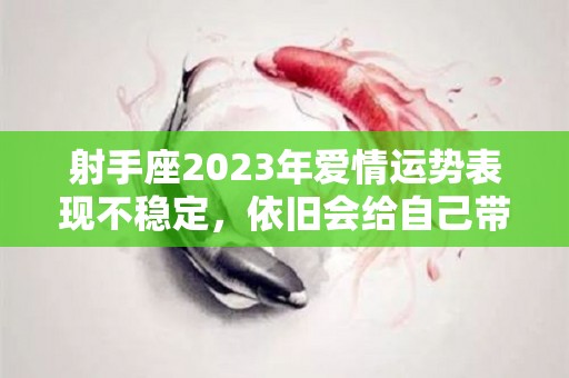 射手座2023年爱情运势表现不稳定，依旧会给自己带来麻烦