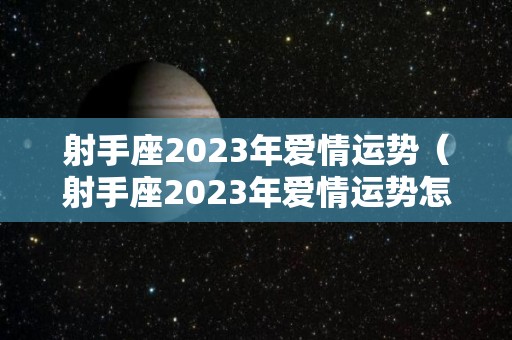 射手座2023年爱情运势（射手座2023年爱情运势怎么样）