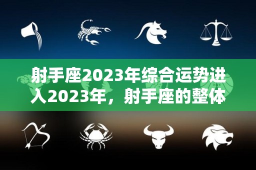 射手座2023年综合运势进入2023年，射手座的整体运势算是不错的