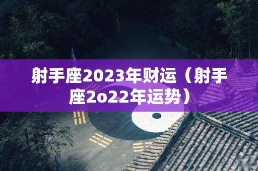 射手座2023年财运（射手座2o22年运势）