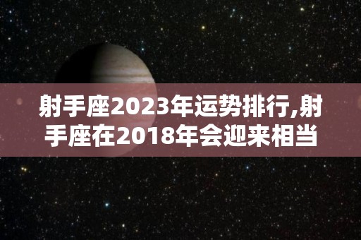 射手座2023年运势排行,射手座在2018年会迎来相当严重的危机