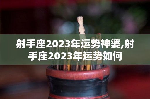 射手座2023年运势神婆,射手座2023年运势如何