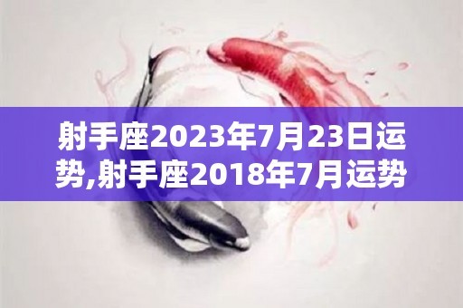 射手座2023年7月23日运势,射手座2018年7月运势如何？