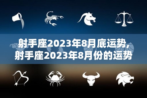 射手座2023年8月底运势,射手座2023年8月份的运势如何