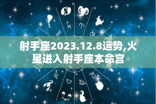 射手座2023.12.8运势,火星进入射手座本命宫