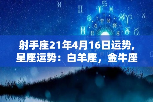 射手座21年4月16日运势,星座运势：白羊座，金牛座，双子座的运势