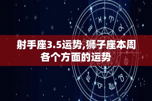 射手座3.5运势,狮子座本周各个方面的运势