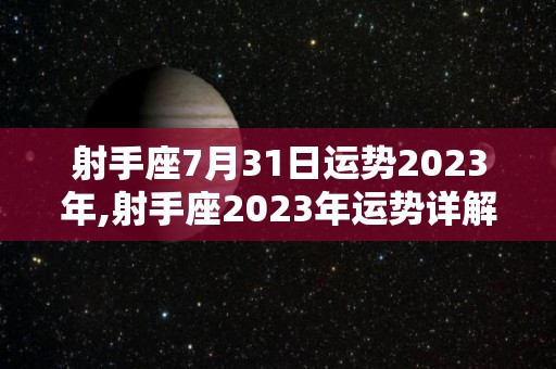 射手座7月31日运势2023年,射手座2023年运势详解