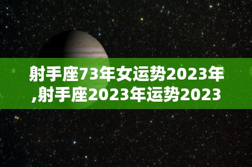 射手座73年女运势2023年,射手座2023年运势2023双鱼座