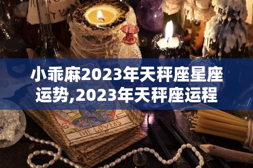 小乖麻2023年天秤座星座运势,2023年天秤座运程