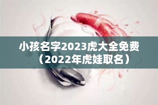 小孩名字2023虎大全免费（2022年虎娃取名）