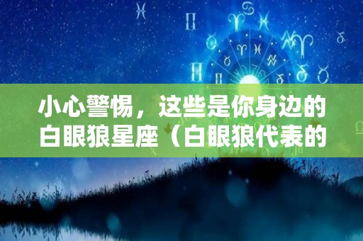 小心警惕，这些是你身边的白眼狼星座（白眼狼代表的人的类型）