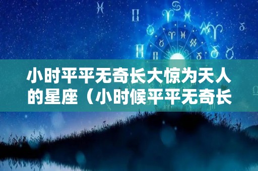 小时平平无奇长大惊为天人的星座（小时候平平无奇长大后立了大功的人）