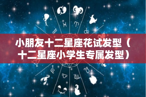 小朋友十二星座花试发型（十二星座小学生专属发型）