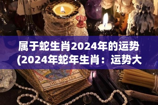 属于蛇生肖2024年的运势(2024年蛇年生肖：运势大揭秘！)