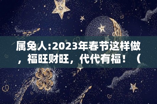 属兔人:2023年春节这样做，福旺财旺，代代有福！（属兔的2023年运势和财运怎么样）