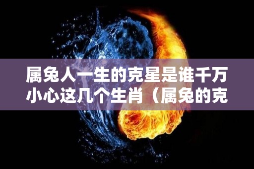 属兔人一生的克星是谁千万小心这几个生肖（属兔的克星是什么属相）