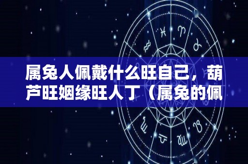 属兔人佩戴什么旺自己，葫芦旺姻缘旺人丁（属兔的佩戴什么）