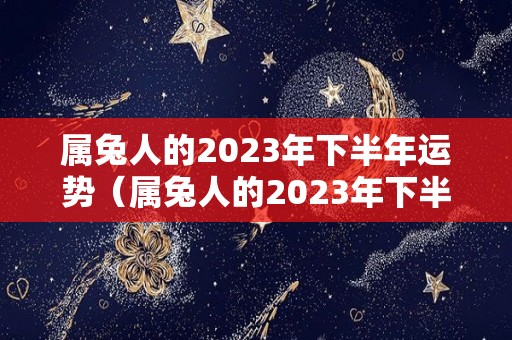 属兔人的2023年下半年运势（属兔人的2023年下半年运势怎么样）