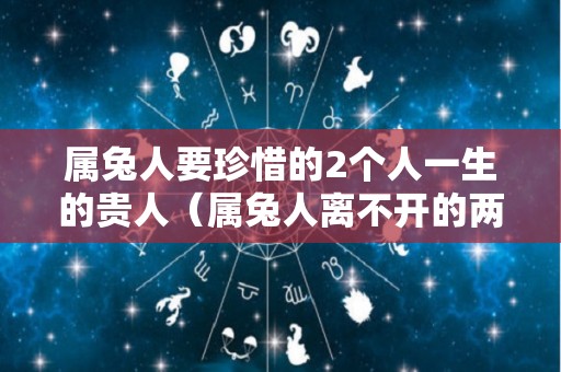 属兔人要珍惜的2个人一生的贵人（属兔人离不开的两个贵人是谁）