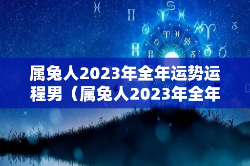 属兔人2023年全年运势运程男（属兔人2023年全年运势运程男性）