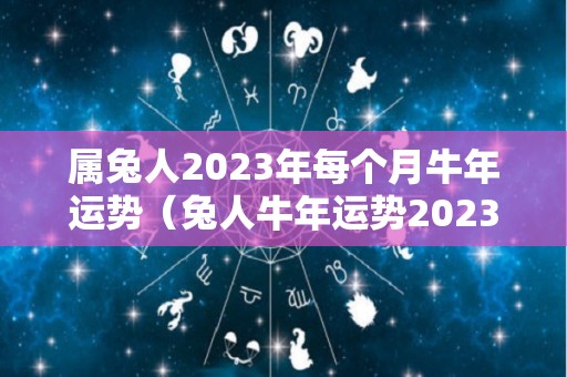 属兔人2023年每个月牛年运势（兔人牛年运势2023运势详解）