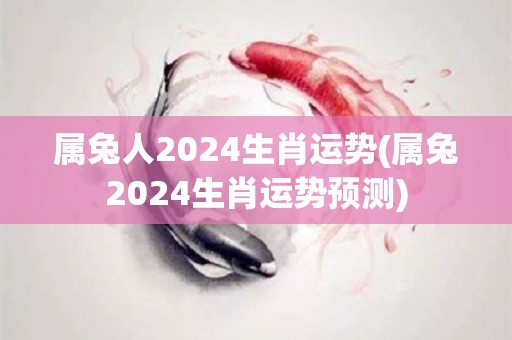 属兔人2024生肖运势(属兔2024生肖运势预测)