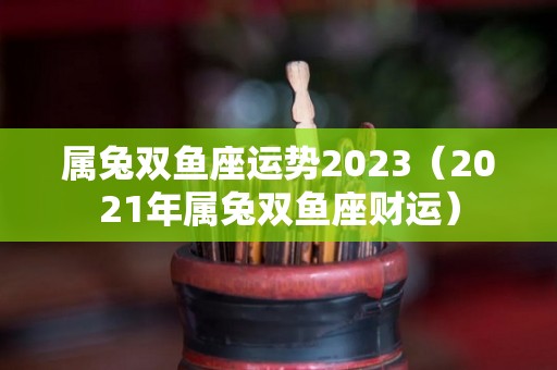 属兔双鱼座运势2023（2021年属兔双鱼座财运）