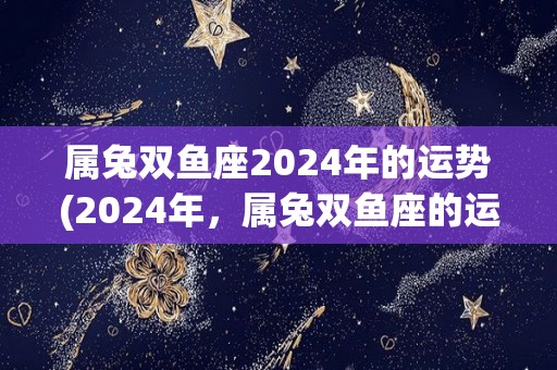 属兔双鱼座2024年的运势(2024年，属兔双鱼座的运势展望)