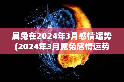 属兔在2024年3月感情运势(2024年3月属兔感情运势揭秘)