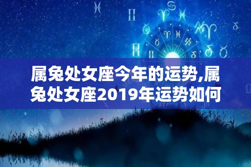 属兔处女座今年的运势,属兔处女座2019年运势如何