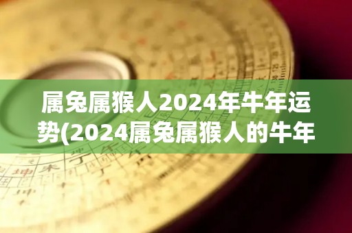 属兔属猴人2024年牛年运势(2024属兔属猴人的牛年运势预测)