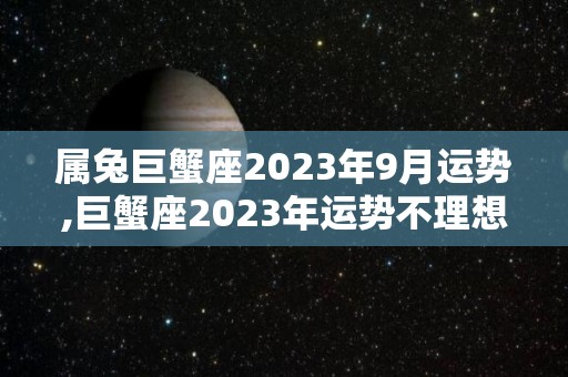 属兔巨蟹座2023年9月运势,巨蟹座2023年运势不理想，但也不坏