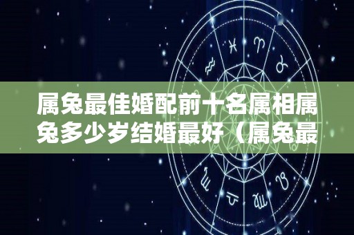 属兔最佳婚配前十名属相属兔多少岁结婚最好（属兔最佳结婚年龄是多少）