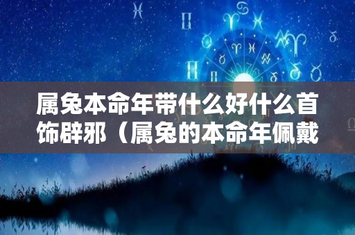 属兔本命年带什么好什么首饰辟邪（属兔的本命年佩戴什么生肖好）