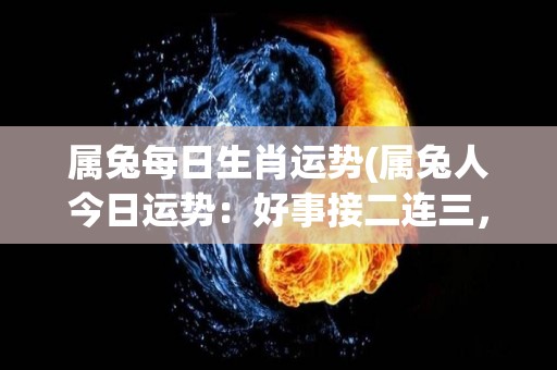 属兔每日生肖运势(属兔人今日运势：好事接二连三，财源滚滚来)