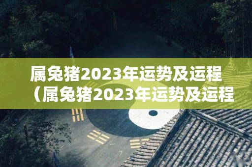 属兔猪2023年运势及运程（属兔猪2023年运势及运程如何）