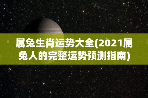 属兔生肖运势大全(2021属兔人的完整运势预测指南)