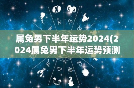 属兔男下半年运势2024(2024属兔男下半年运势预测)