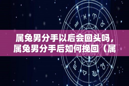 属兔男分手以后会回头吗，属兔男分手后如何挽回（属兔男分手会不会再复合）