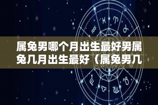 属兔男哪个月出生最好男属兔几月出生最好（属兔男几月出生财运好）