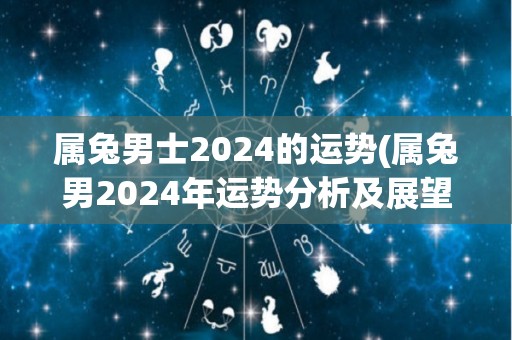 属兔男士2024的运势(属兔男2024年运势分析及展望)