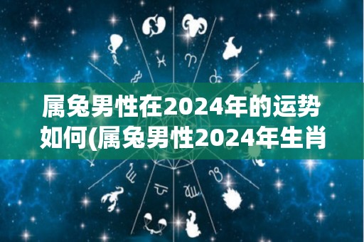 属兔男性在2024年的运势如何(属兔男性2024年生肖运势大揭秘！)