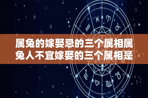 属兔的嫁娶忌的三个属相属兔人不宜嫁娶的三个属相是什么（属兔的不能嫁给属什么的）