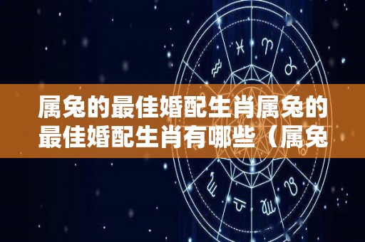 属兔的最佳婚配生肖属兔的最佳婚配生肖有哪些（属兔的婚配应该是哪几种属相最好）