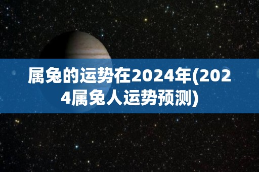 属兔的运势在2024年(2024属兔人运势预测)