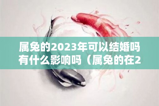 属兔的2023年可以结婚吗有什么影响吗（属兔的在2023年的运势好不好呢）