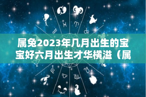 属兔2023年几月出生的宝宝好六月出生才华横溢（属兔2023年几月出生最好命运）