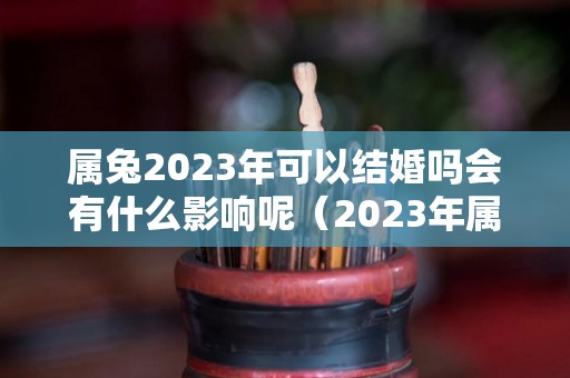 属兔2023年可以结婚吗会有什么影响呢（2023年属兔结婚如何）